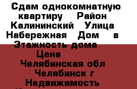 Сдам однокомнатную квартиру! › Район ­ Калининский › Улица ­ Набережная › Дом ­ 7в › Этажность дома ­ 9 › Цена ­ 8 500 - Челябинская обл., Челябинск г. Недвижимость » Квартиры аренда   . Челябинская обл.,Челябинск г.
